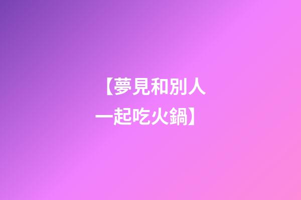 【夢見和別人一起吃火鍋】
