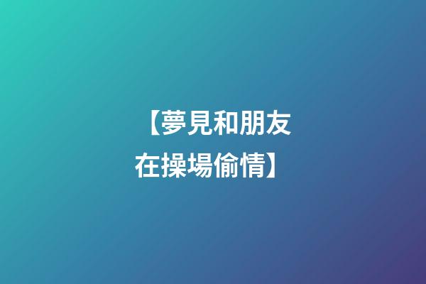 【夢見和朋友在操場偷情】