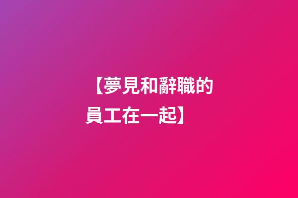 【夢見和辭職的員工在一起】