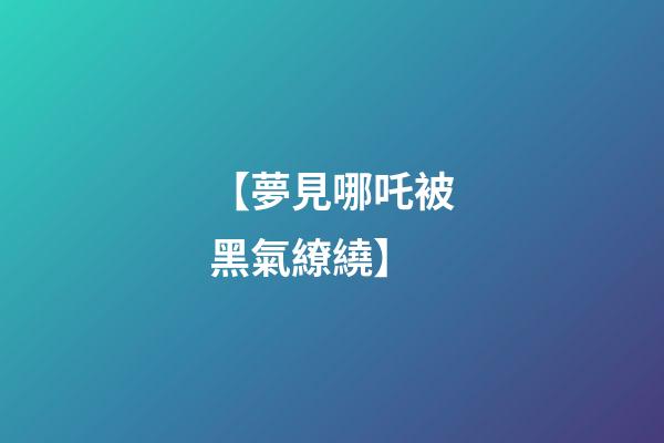 【夢見哪吒被黑氣繚繞】