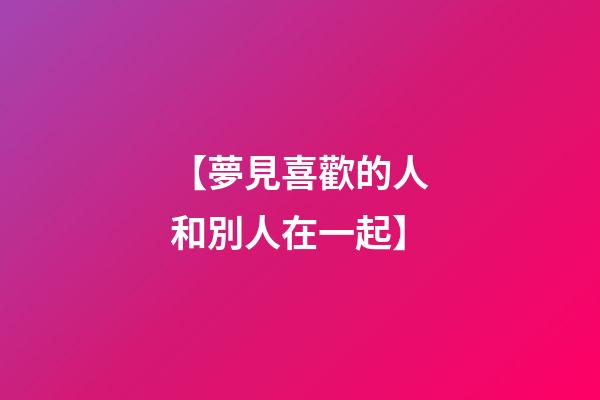 【夢見喜歡的人和別人在一起】