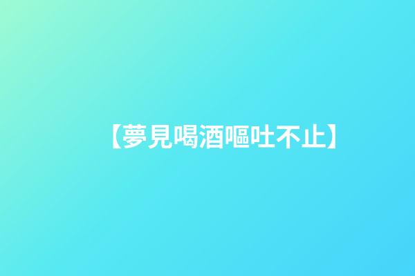 【夢見喝酒嘔吐不止】