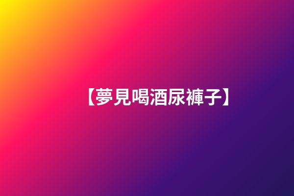 【夢見喝酒尿褲子】