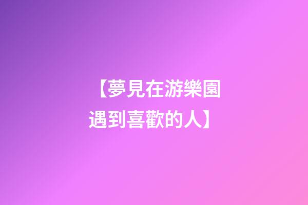 【夢見在游樂園遇到喜歡的人】