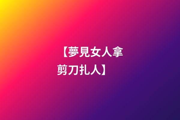 【夢見女人拿剪刀扎人】
