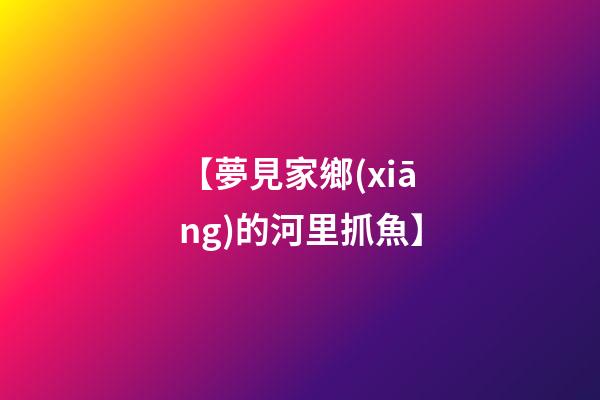 【夢見家鄉(xiāng)的河里抓魚】
