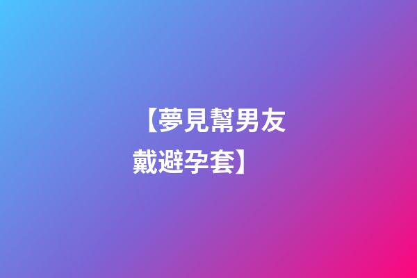 【夢見幫男友戴避孕套】