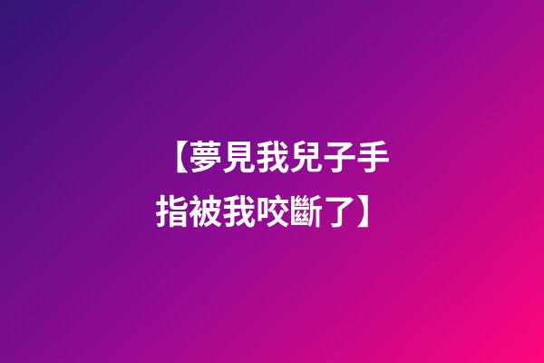 【夢見我兒子手指被我咬斷了】