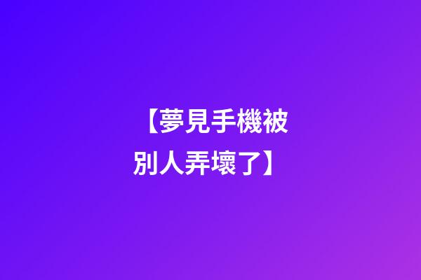 【夢見手機被別人弄壞了】