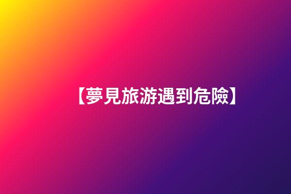 【夢見旅游遇到危險】