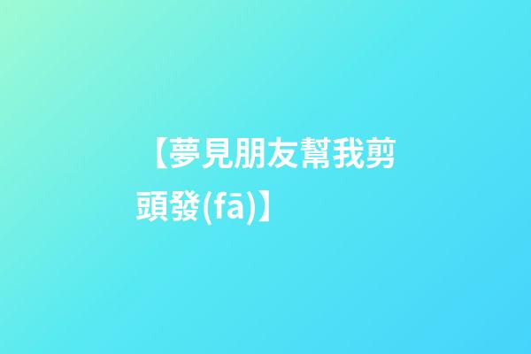 【夢見朋友幫我剪頭發(fā)】
