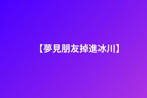 【夢見朋友掉進冰川】
