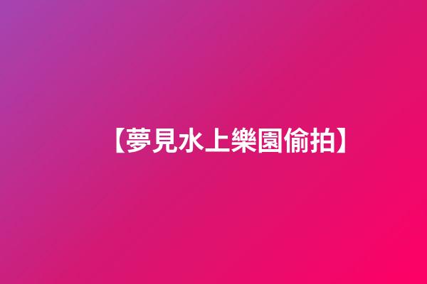 【夢見水上樂園偷拍】