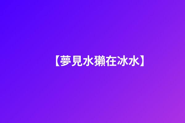 【夢見水獺在冰水】