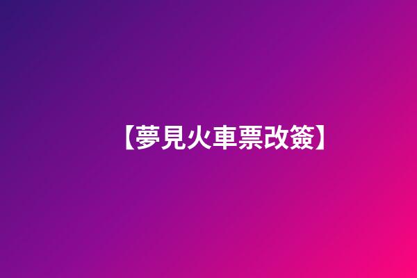 【夢見火車票改簽】