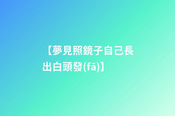 【夢見照鏡子自己長出白頭發(fā)】