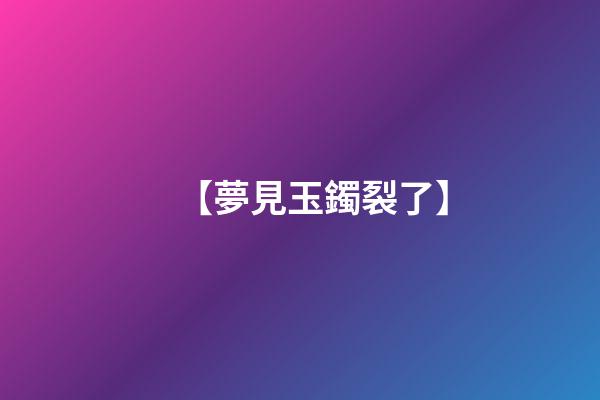 【夢見玉鐲裂了】