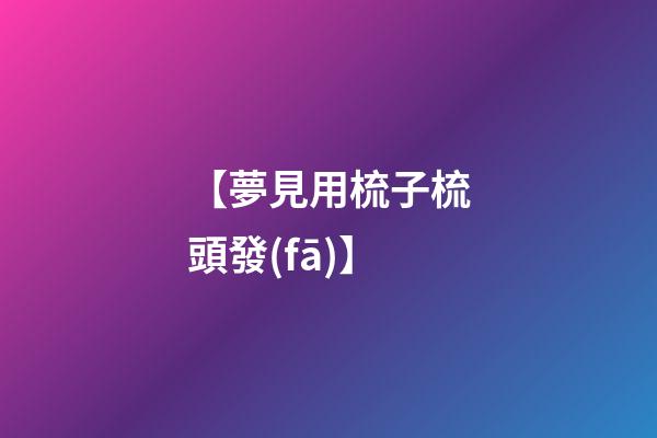 【夢見用梳子梳頭發(fā)】