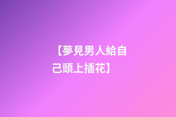 【夢見男人給自己頭上插花】
