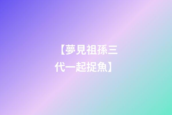 【夢見祖孫三代一起捉魚】
