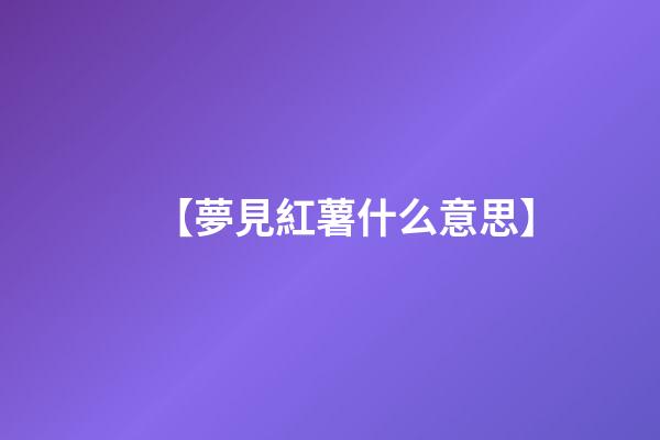 【夢見紅薯什么意思】