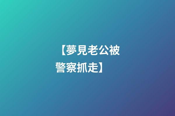 【夢見老公被警察抓走】
