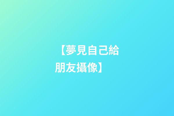 【夢見自己給朋友攝像】