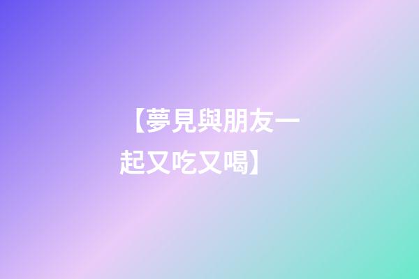 【夢見與朋友一起又吃又喝】