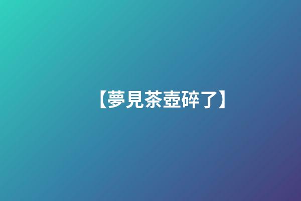【夢見茶壺碎了】