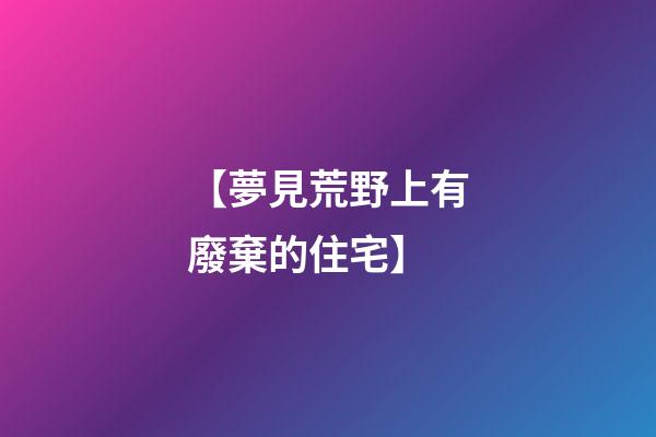 【夢見荒野上有廢棄的住宅】