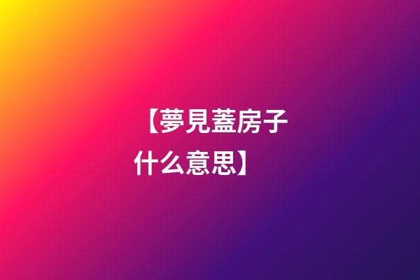 【夢見蓋房子什么意思】