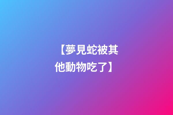 【夢見蛇被其他動物吃了】