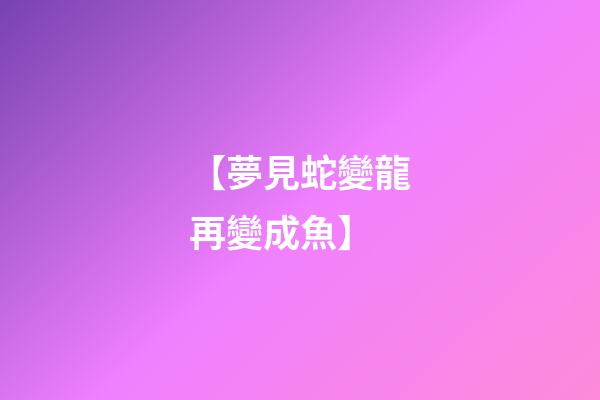 【夢見蛇變龍再變成魚】