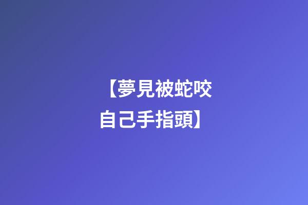 【夢見被蛇咬自己手指頭】