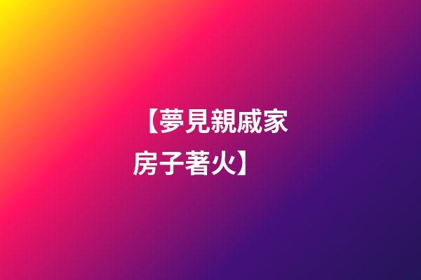 【夢見親戚家房子著火】
