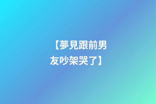 【夢見跟前男友吵架哭了】