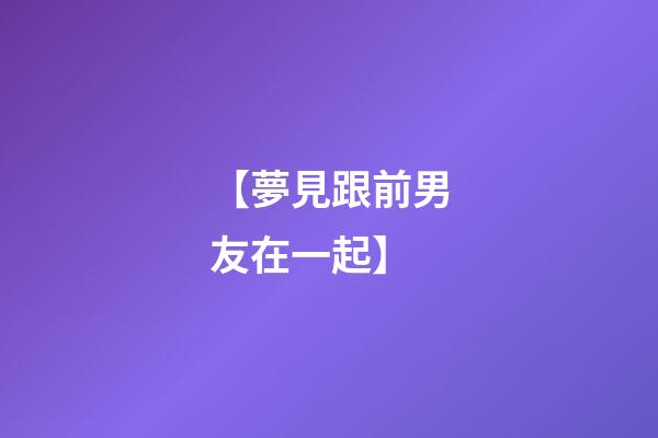 【夢見跟前男友在一起】