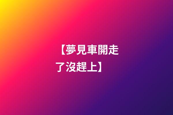 【夢見車開走了沒趕上】
