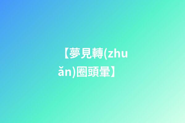 【夢見轉(zhuǎn)圈頭暈】