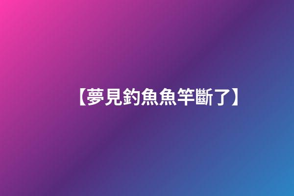 【夢見釣魚魚竿斷了】