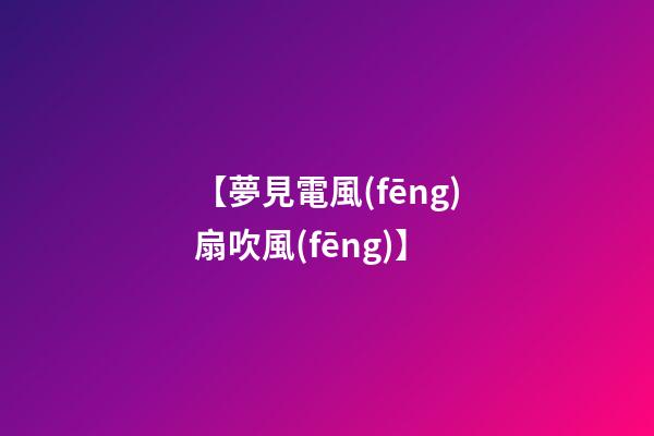 【夢見電風(fēng)扇吹風(fēng)】