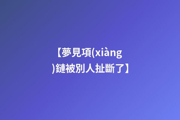 【夢見項(xiàng)鏈被別人扯斷了】