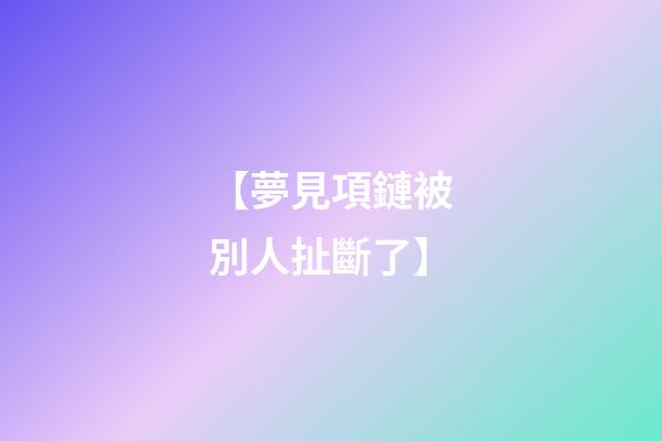 【夢見項鏈被別人扯斷了】