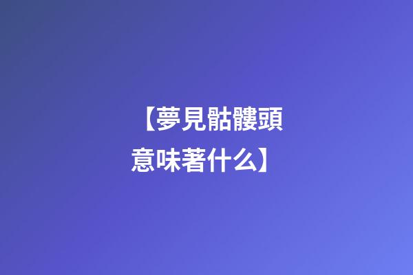 【夢見骷髏頭意味著什么】