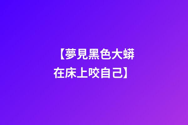 【夢見黑色大蟒在床上咬自己】