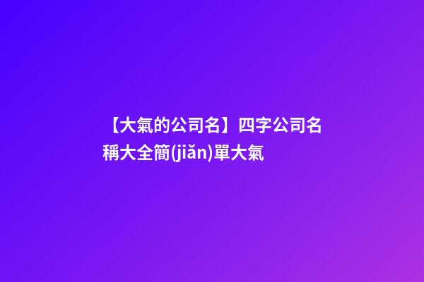 【大氣的公司名】四字公司名稱大全簡(jiǎn)單大氣