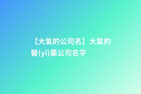 【大氣的公司名】大氣的醫(yī)藥公司名字