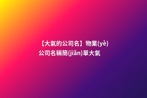 【大氣的公司名】物業(yè)公司名稱簡(jiǎn)單大氣