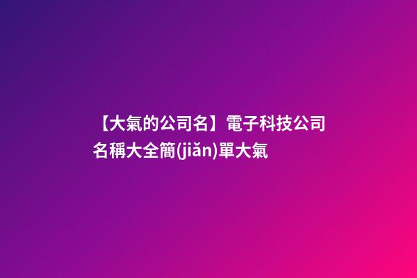 【大氣的公司名】電子科技公司名稱大全簡(jiǎn)單大氣-第1張-公司起名-玄機(jī)派