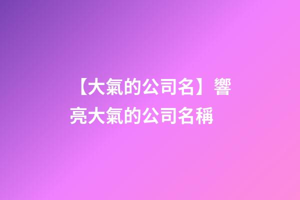 【大氣的公司名】響亮大氣的公司名稱-第1張-公司起名-玄機派